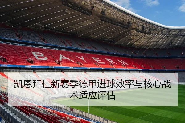 凯恩拜仁新赛季德甲进球效率与核心战术适应评估